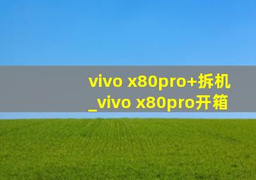 vivo x80pro+拆机_vivo x80pro开箱